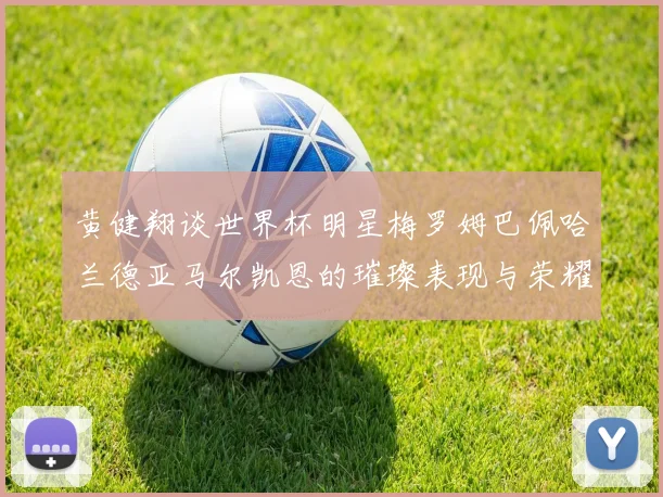 黄健翔谈世界杯明星梅罗姆巴佩哈兰德亚马尔凯恩的璀璨表现与荣耀时刻