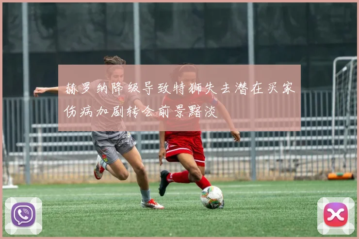 赫罗纳降级导致特狮失去潜在买家伤病加剧转会前景黯淡