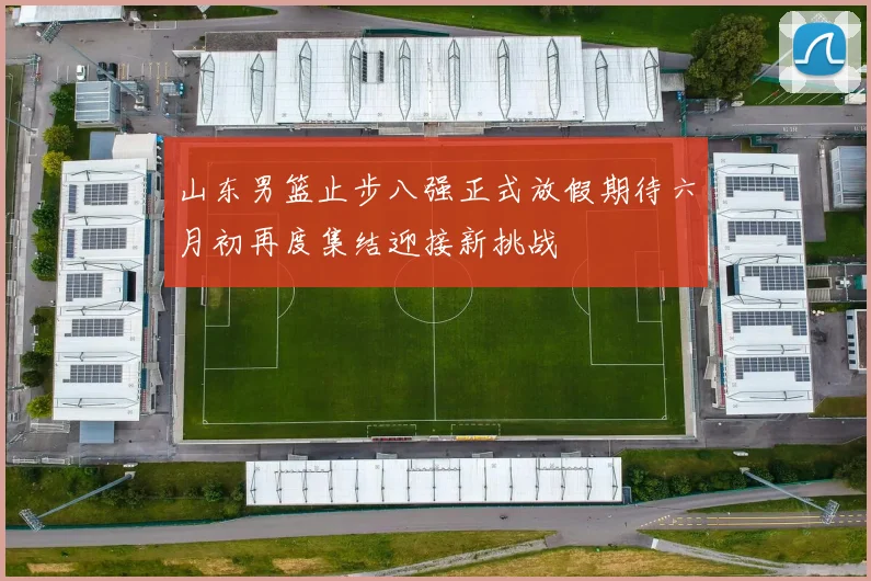 山东男篮止步八强正式放假期待六月初再度集结迎接新挑战