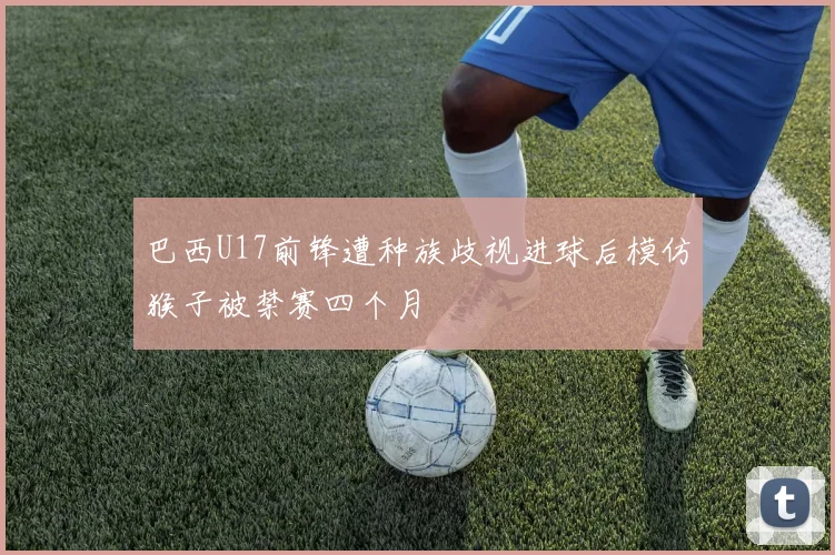巴西U17前锋遭种族歧视进球后模仿猴子被禁赛四个月