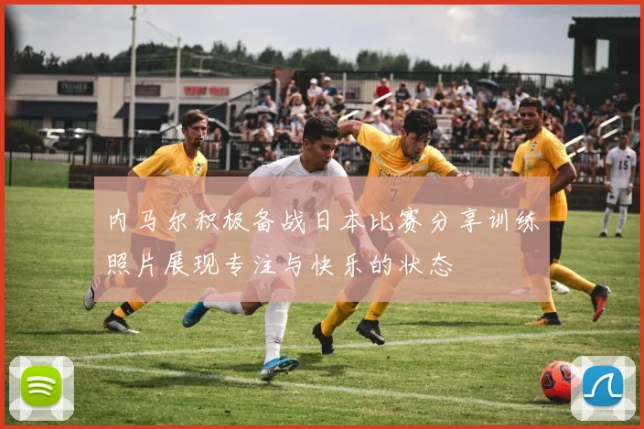 内马尔积极备战日本比赛分享训练照片展现专注与快乐的状态