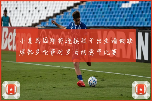 小基恩因即将迎接孩子出生请假缺席佛罗伦萨对罗马的意甲比赛