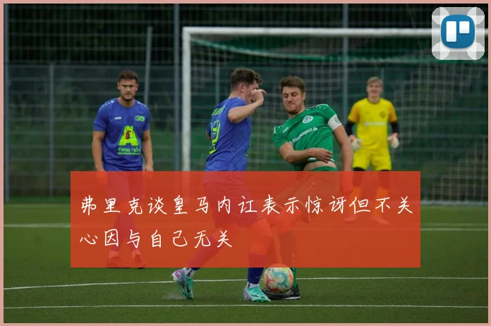 弗里克谈皇马内讧表示惊讶但不关心因与自己无关