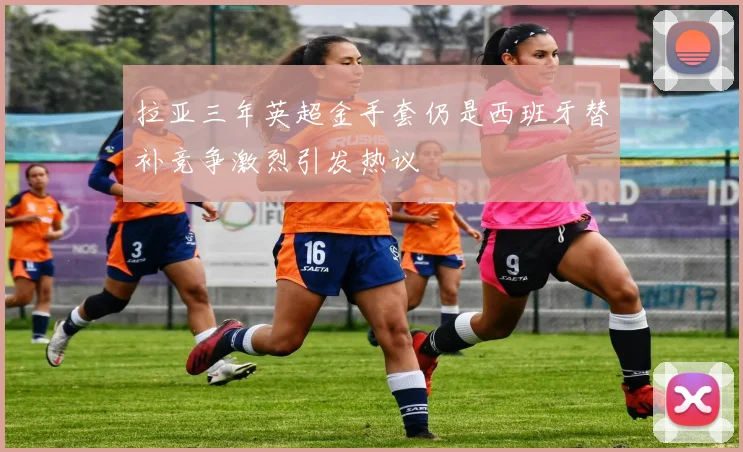 拉亚三年英超金手套仍是西班牙替补竞争激烈引发热议