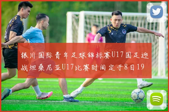 银川国际青年足球锦标赛U17国足迎战坦桑尼亚U17比赛时间定于8日19点35分