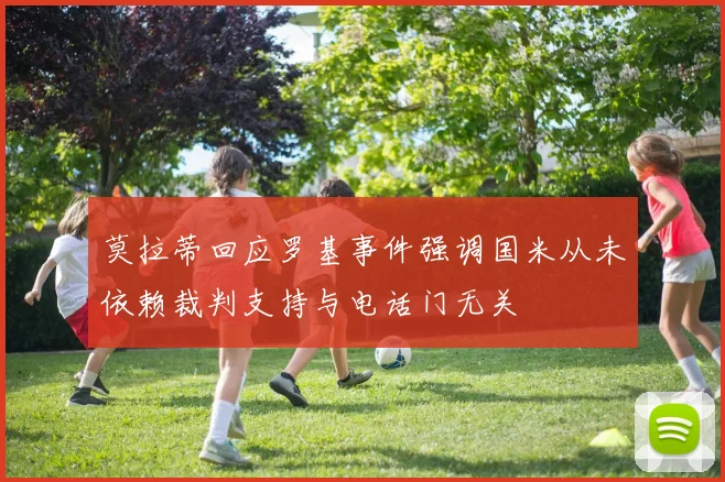 莫拉蒂回应罗基事件强调国米从未依赖裁判支持与电话门无关