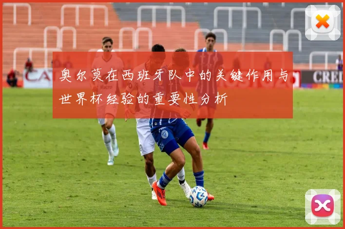 奥尔莫在西班牙队中的关键作用与世界杯经验的重要性分析