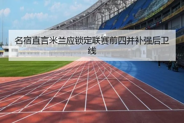 名宿直言米兰应锁定联赛前四并补强后卫线